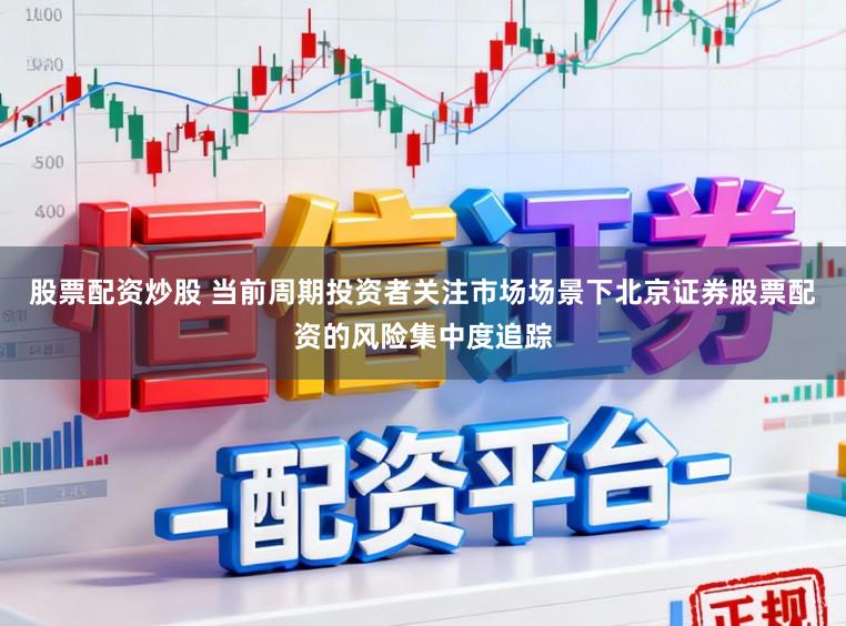 股票配资炒股 当前周期投资者关注市场场景下北京证券股票配资的风险集中度追踪