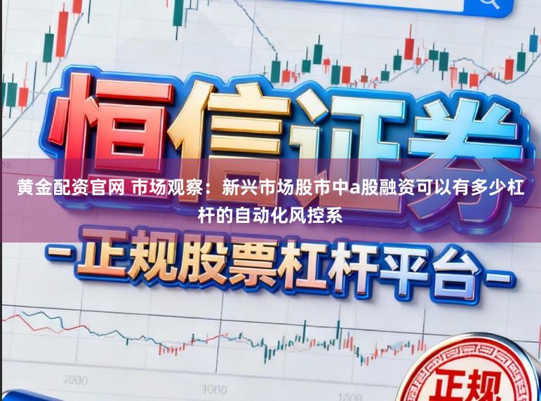 黄金配资官网 市场观察：新兴市场股市中a股融资可以有多少杠杆的自动化风控系