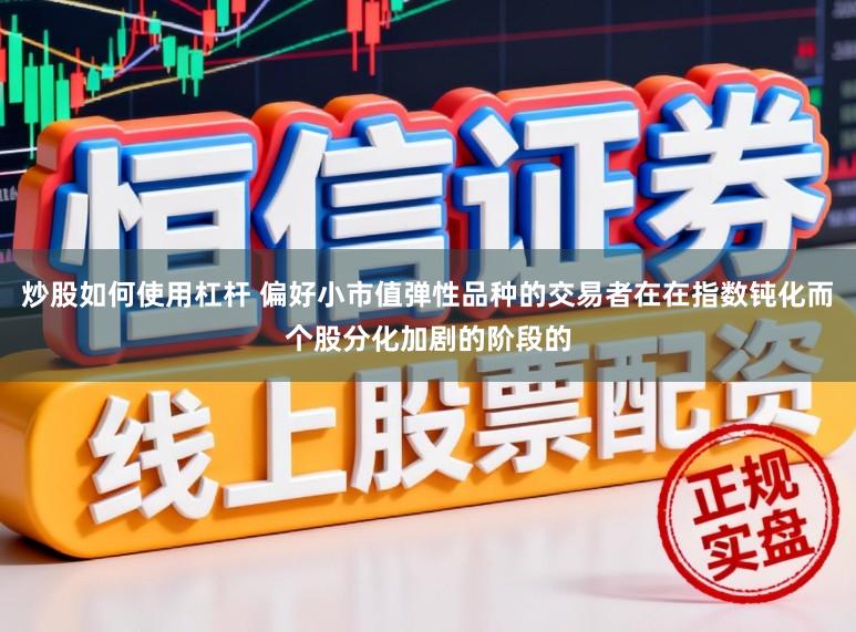炒股如何使用杠杆 偏好小市值弹性品种的交易者在在指数钝化而个股分化加剧的阶段的