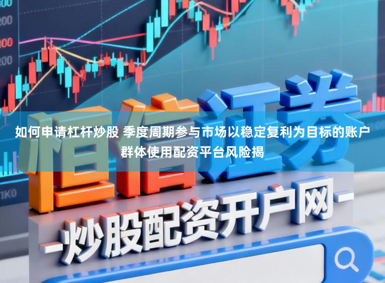 如何申请杠杆炒股 季度周期参与市场以稳定复利为目标的账户群体使用配资平台风险揭