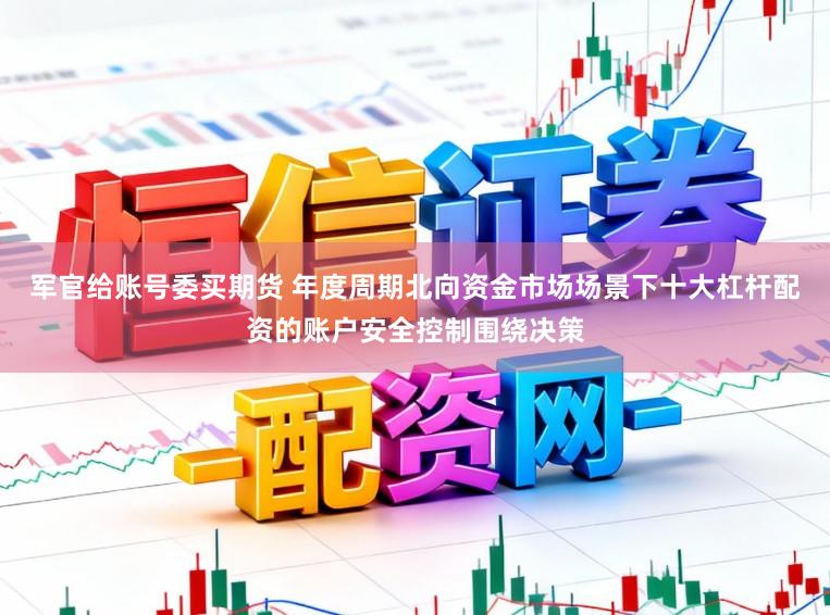 军官给账号委买期货 年度周期北向资金市场场景下十大杠杆配资的账户安全控制围绕决策