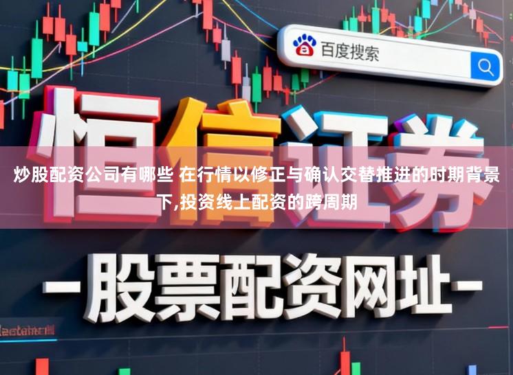 炒股配资公司有哪些 在行情以修正与确认交替推进的时期背景下，投资线上配资的跨周期