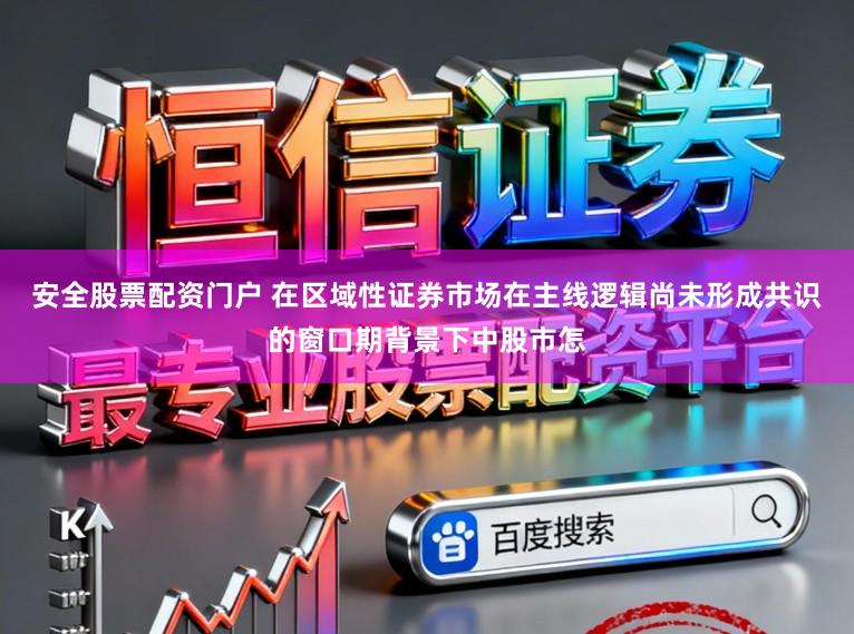 安全股票配资门户 在区域性证券市场在主线逻辑尚未形成共识的窗口期背景下中股市怎