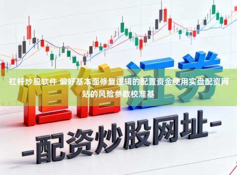 杠杆炒股软件 偏好基本面修复逻辑的配置资金使用实盘配资网站的风险参数校准基