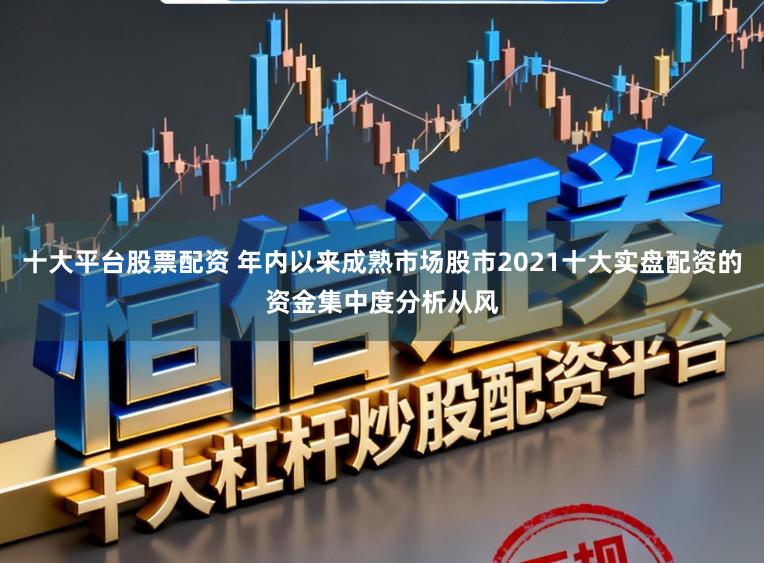 十大平台股票配资 年内以来成熟市场股市2021十大实盘配资的资金集中度分析从风