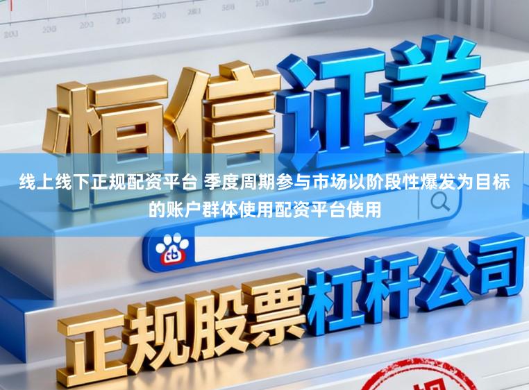 线上线下正规配资平台 季度周期参与市场以阶段性爆发为目标的账户群体使用配资平台使用