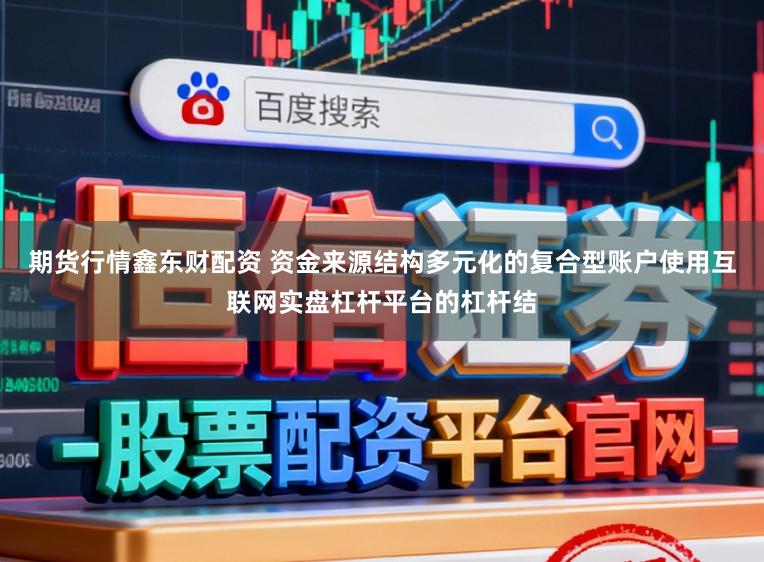 期货行情鑫东财配资 资金来源结构多元化的复合型账户使用互联网实盘杠杆平台的杠杆结
