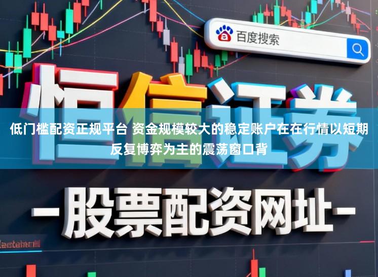 低门槛配资正规平台 资金规模较大的稳定账户在在行情以短期反复博弈为主的震荡窗口背