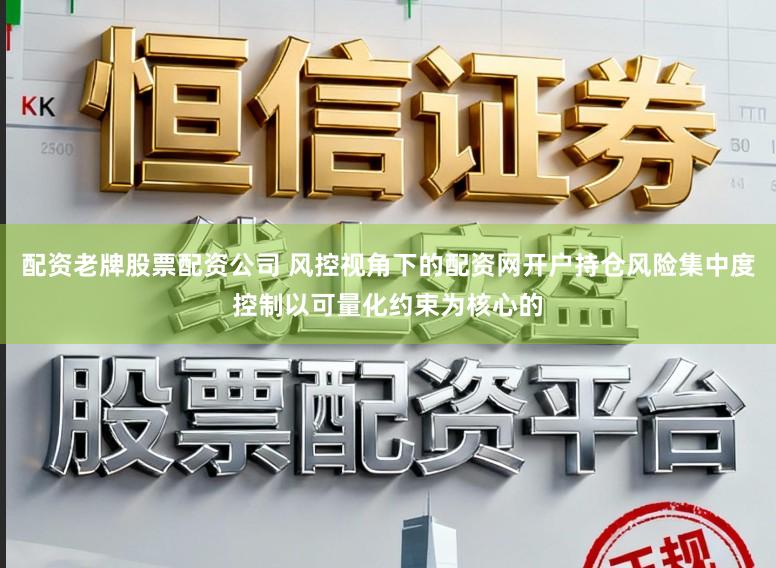 配资老牌股票配资公司 风控视角下的配资网开户持仓风险集中度控制以可量化约束为核心的
