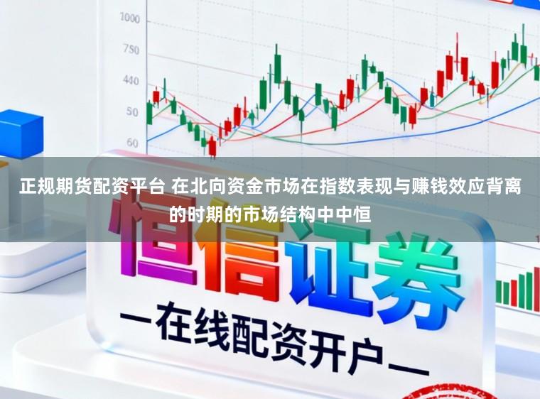 正规期货配资平台 在北向资金市场在指数表现与赚钱效应背离的时期的市场结构中中恒