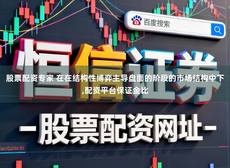 股票配资专家 在在结构性博弈主导盘面的阶段的市场结构中下,配资平台保证金比