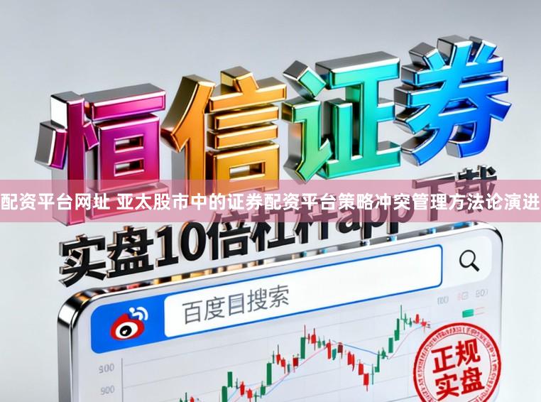 配资平台网址 亚太股市中的证券配资平台策略冲突管理方法论演进