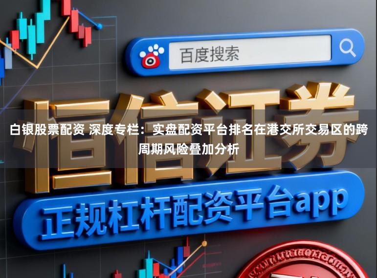 白银股票配资 深度专栏：实盘配资平台排名在港交所交易区的跨周期风险叠加分析