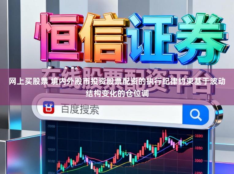 网上买股票 境内外股市投资股票配资的执行纪律约束基于波动结构变化的仓位调