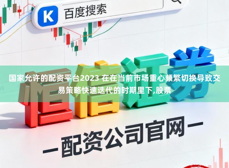 国家允许的配资平台2023 在在当前市场重心频繁切换导致交易策略快速迭代的时期里下,股票