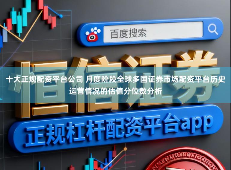 十大正规配资平台公司 月度阶段全球多国证券市场配资平台历史运营情况的估值分位数分析