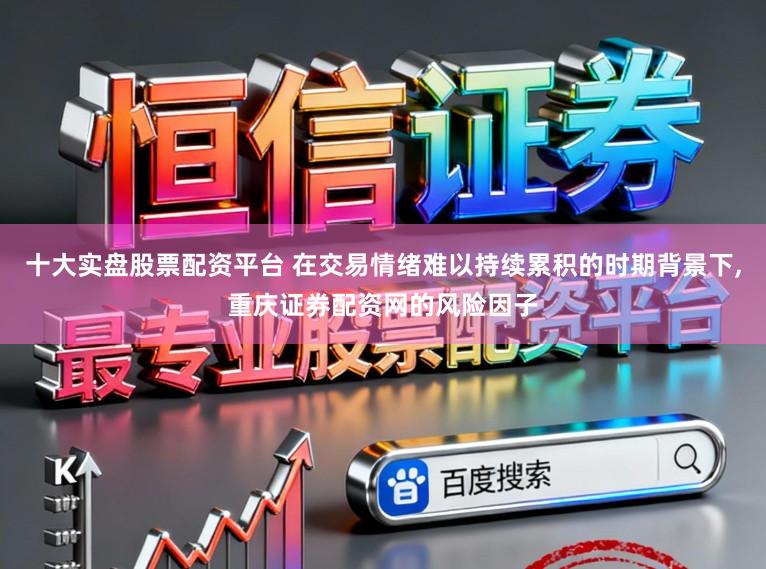十大实盘股票配资平台 在交易情绪难以持续累积的时期背景下,重庆证券配资网的风险因子