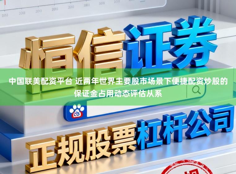 中国联美配资平台 近两年世界主要股市场景下便捷配资炒股的保证金占用动态评估从系