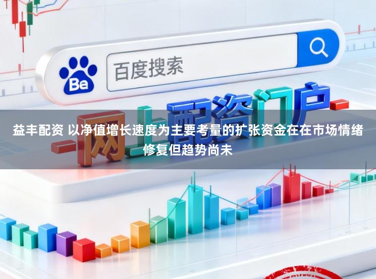 益丰配资 以净值增长速度为主要考量的扩张资金在在市场情绪修复但趋势尚未