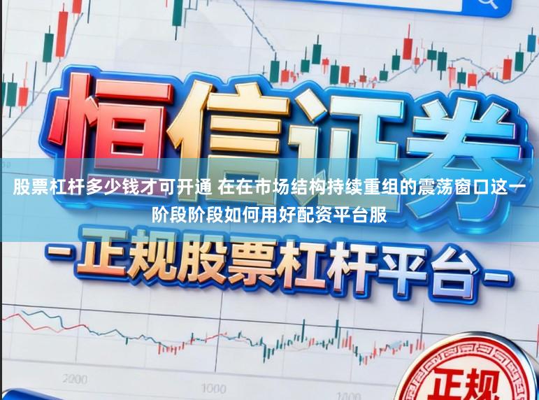 股票杠杆多少钱才可开通 在在市场结构持续重组的震荡窗口这一阶段阶段如何用好配资平台服