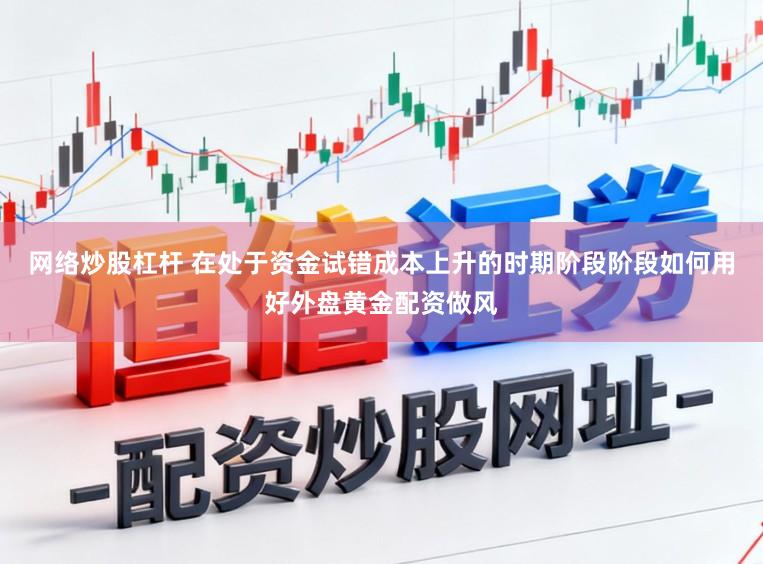 网络炒股杠杆 在处于资金试错成本上升的时期阶段阶段如何用好外盘黄金配资做风