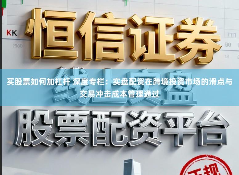 买股票如何加杠杆 深度专栏：实盘配资在跨境投资市场的滑点与交易冲击成本管理通过