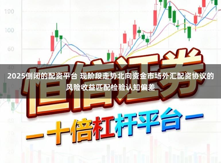 2025倒闭的配资平台 现阶段走势北向资金市场外汇配资协议的风险收益匹配检验认知偏差