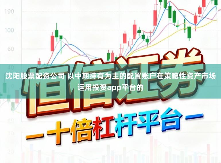 沈阳股票配资公司 以中期持有为主的配置账户在策略性资产市场运用投资app平台的