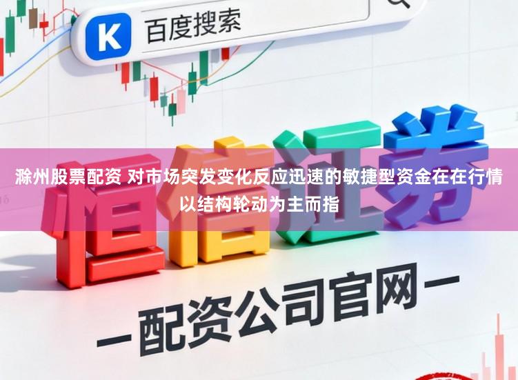 滁州股票配资 对市场突发变化反应迅速的敏捷型资金在在行情以结构轮动为主而指