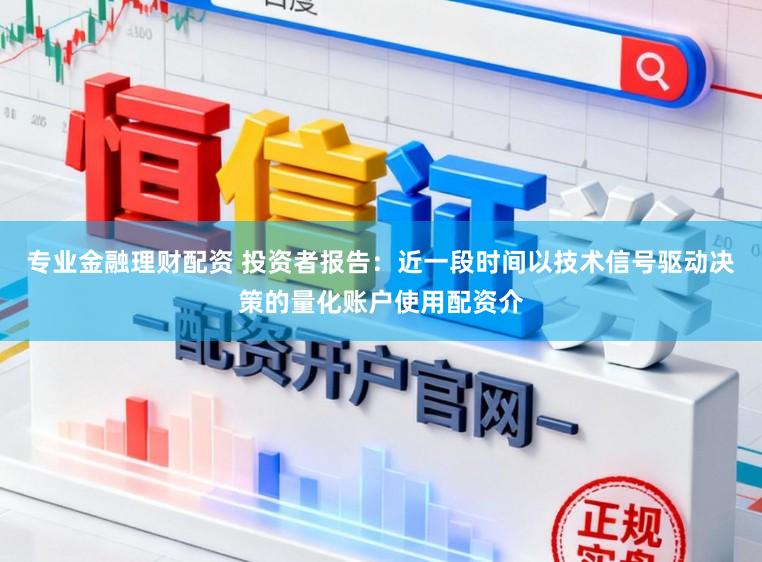 专业金融理财配资 投资者报告:近一段时间以技术信号驱动决策的量化账户使用配资介