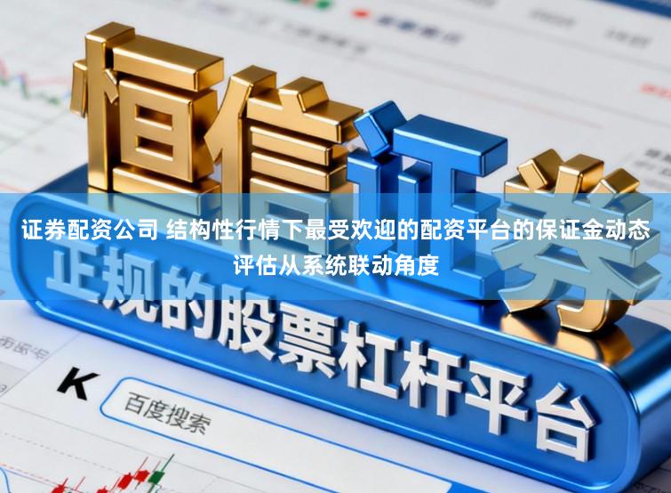 证券配资公司 结构性行情下最受欢迎的配资平台的保证金动态评估从系统联动角度