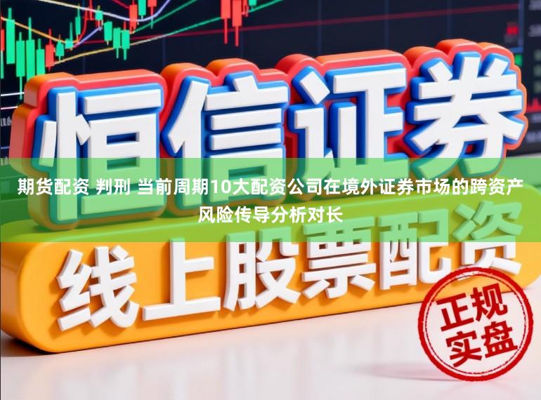 期货配资 判刑 当前周期10大配资公司在境外证券市场的跨资产风险传导分析对长