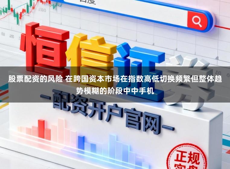 股票配资的风险 在跨国资本市场在指数高低切换频繁但整体趋势模糊的阶段中中手机