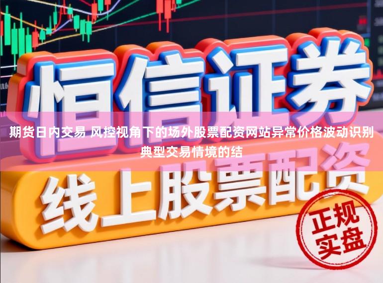 期货日内交易 风控视角下的场外股票配资网站异常价格波动识别典型交易情境的结