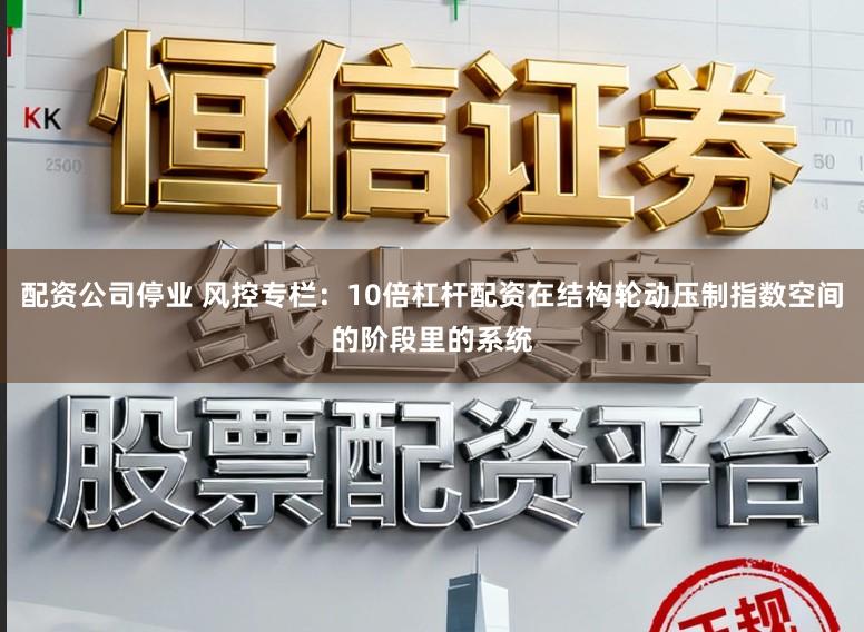 配资公司停业 风控专栏：10倍杠杆配资在结构轮动压制指数空间的阶段里的系统