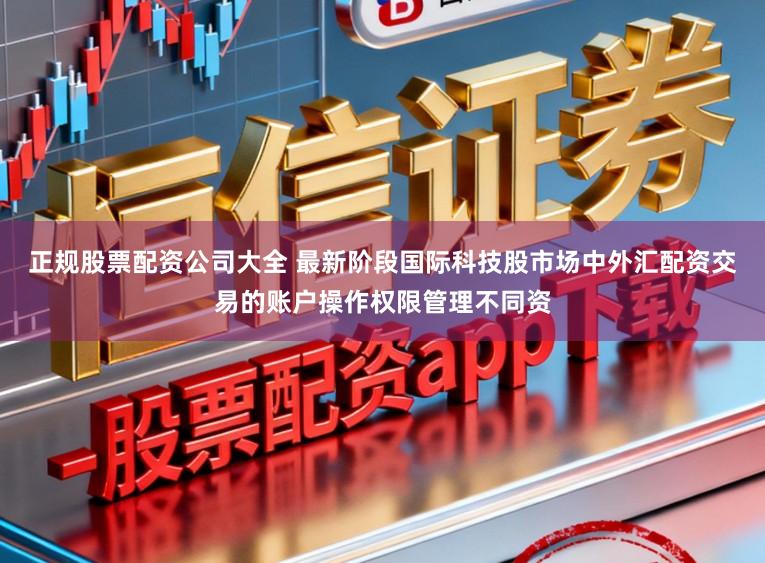 正规股票配资公司大全 最新阶段国际科技股市场中外汇配资交易的账户操作权限管理不同资