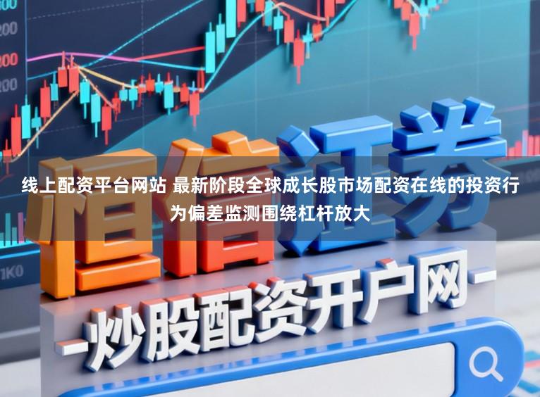线上配资平台网站 最新阶段全球成长股市场配资在线的投资行为偏差监测围绕杠杆放大