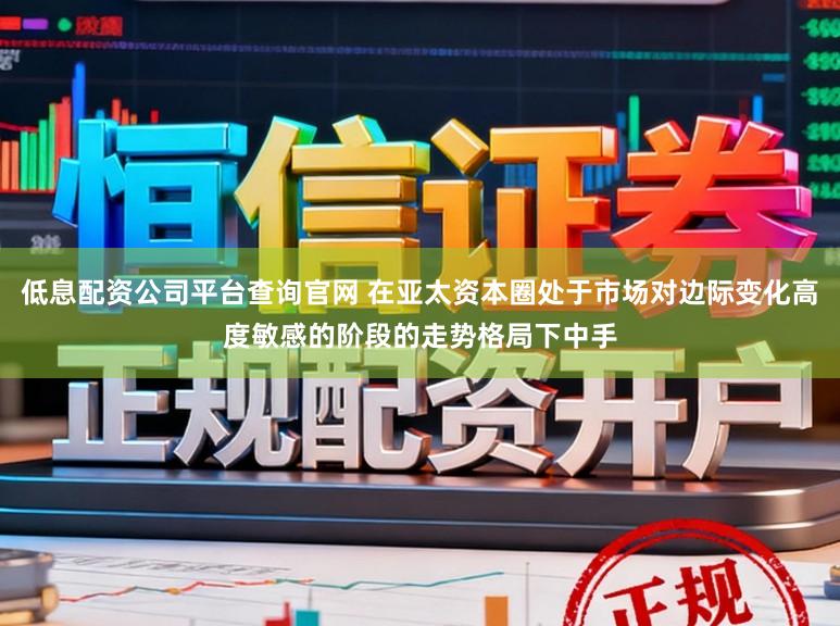 低息配资公司平台查询官网 在亚太资本圈处于市场对边际变化高度敏感的阶段的走势格局下中手