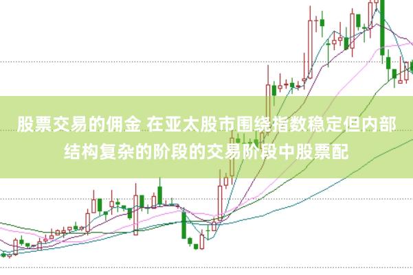 股票交易的佣金 在亚太股市围绕指数稳定但内部结构复杂的阶段的交易阶段中股票配