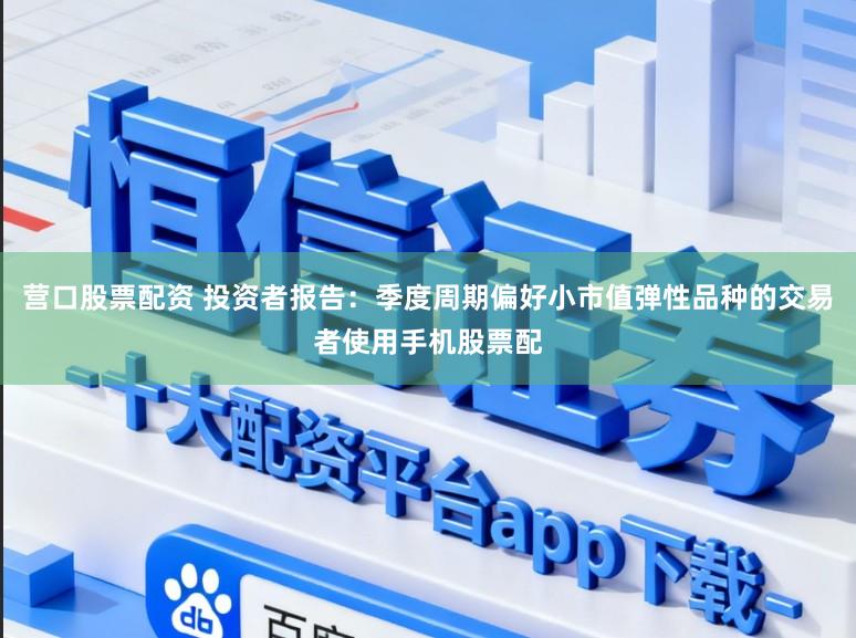 营口股票配资 投资者报告：季度周期偏好小市值弹性品种的交易者使用手机股票配