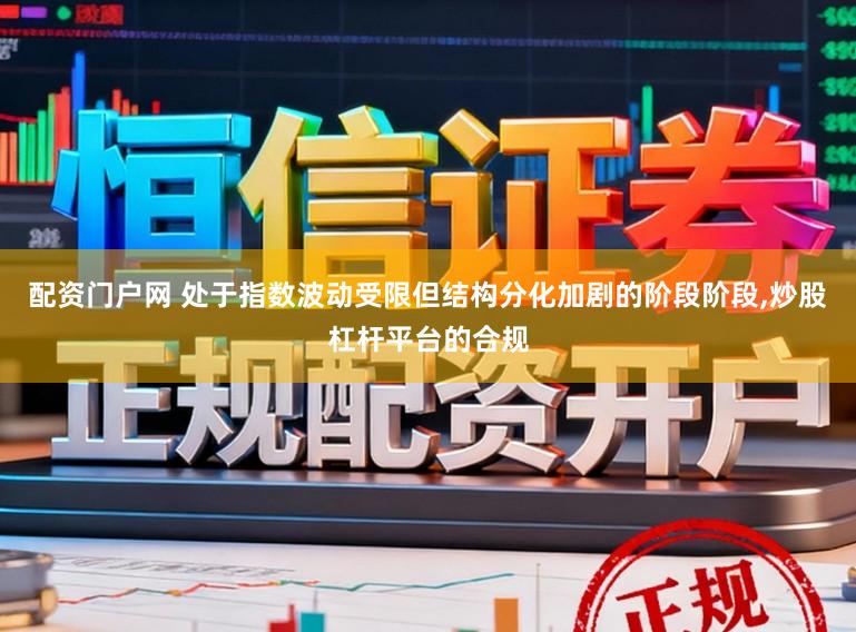 配资门户网 处于指数波动受限但结构分化加剧的阶段阶段，炒股杠杆平台的合规