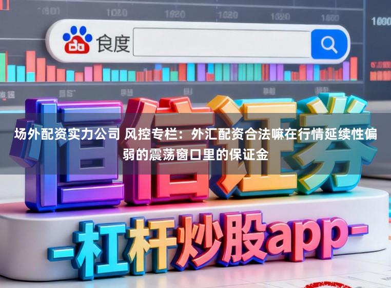场外配资实力公司 风控专栏：外汇配资合法嘛在行情延续性偏弱的震荡窗口里的保证金