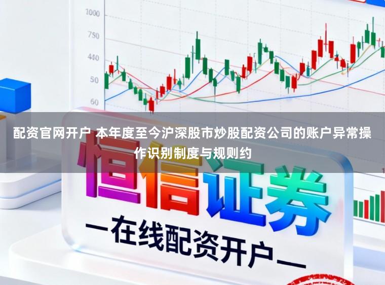 配资官网开户 本年度至今沪深股市炒股配资公司的账户异常操作识别制度与规则约