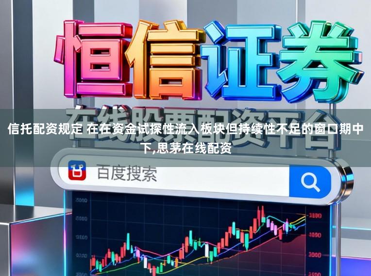 信托配资规定 在在资金试探性流入板块但持续性不足的窗口期中下，思茅在线配资