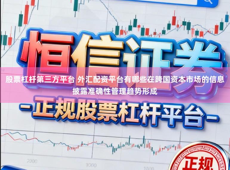 股票杠杆第三方平台 外汇配资平台有哪些在跨国资本市场的信息披露准确性管理趋势形成