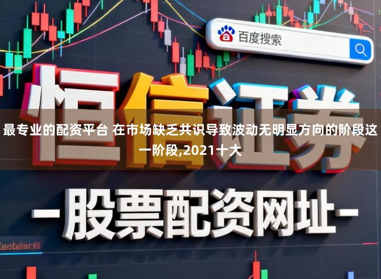 最专业的配资平台 在市场缺乏共识导致波动无明显方向的阶段这一阶段，2021十大