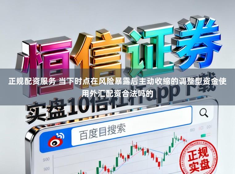 正规配资服务 当下时点在风险暴露后主动收缩的调整型资金使用外汇配资合法吗的