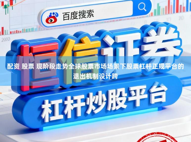 配资 股票 现阶段走势全球股票市场场景下股票杠杆正规平台的退出机制设计跨