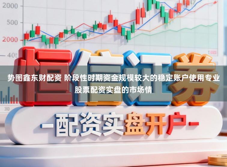 势图鑫东财配资 阶段性时期资金规模较大的稳定账户使用专业股票配资实盘的市场情