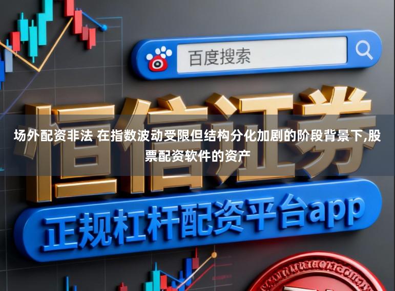 场外配资非法 在指数波动受限但结构分化加剧的阶段背景下，股票配资软件的资产